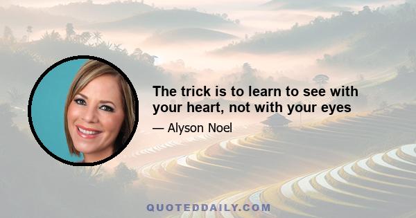 The trick is to learn to see with your heart, not with your eyes