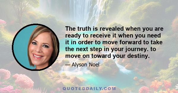 The truth is revealed when you are ready to receive it when you need it in order to move forward to take the next step in your journey. to move on toward your destiny.