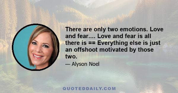 There are only two emotions. Love and fear.... Love and fear is all there is == Everything else is just an offshoot motivated by those two.