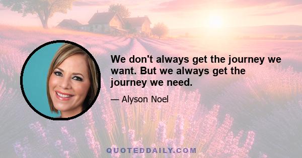 We don't always get the journey we want. But we always get the journey we need.