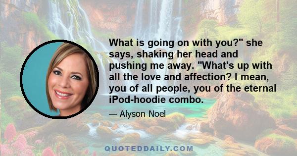 What is going on with you? she says, shaking her head and pushing me away. What's up with all the love and affection? I mean, you of all people, you of the eternal iPod-hoodie combo.