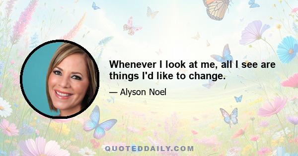 Whenever I look at me, all I see are things I'd like to change.