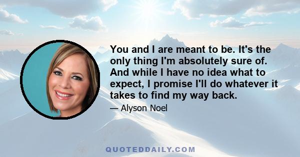 You and I are meant to be. It's the only thing I'm absolutely sure of. And while I have no idea what to expect, I promise I'll do whatever it takes to find my way back.