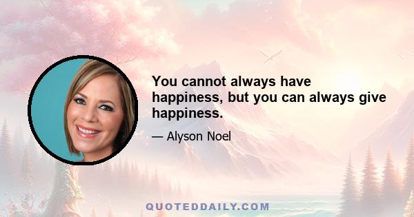 You cannot always have happiness, but you can always give happiness.