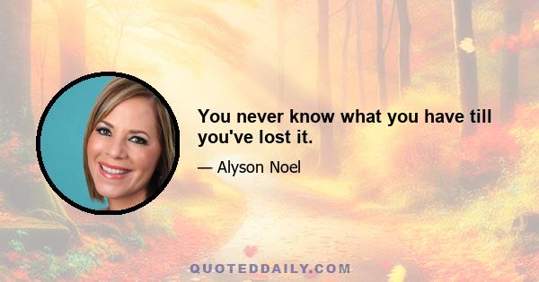 You never know what you have till you've lost it.