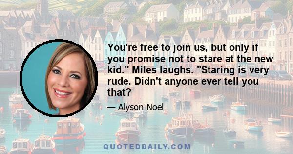 You're free to join us, but only if you promise not to stare at the new kid. Miles laughs. Staring is very rude. Didn't anyone ever tell you that?