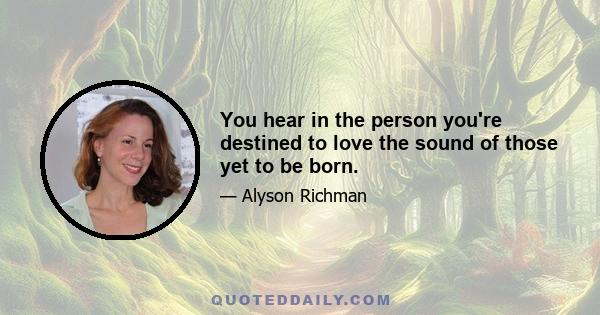 You hear in the person you're destined to love the sound of those yet to be born.