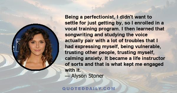 Being a perfectionist, I didn't want to settle for just getting by, so I enrolled in a vocal training program. I then learned that songwriting and studying the voice actually pair with a lot of troubles that I had