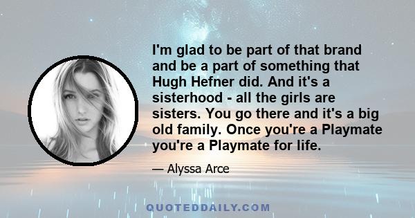 I'm glad to be part of that brand and be a part of something that Hugh Hefner did. And it's a sisterhood - all the girls are sisters. You go there and it's a big old family. Once you're a Playmate you're a Playmate for