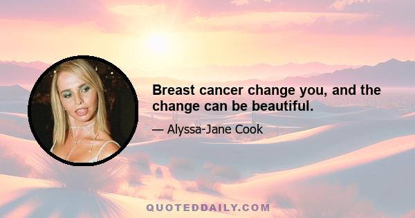 Breast cancer change you, and the change can be beautiful.