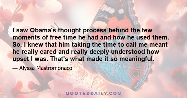 I saw Obama's thought process behind the few moments of free time he had and how he used them. So, I knew that him taking the time to call me meant he really cared and really deeply understood how upset I was. That's