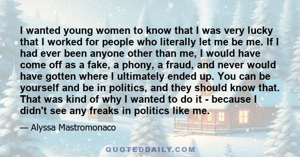 I wanted young women to know that I was very lucky that I worked for people who literally let me be me. If I had ever been anyone other than me, I would have come off as a fake, a phony, a fraud, and never would have