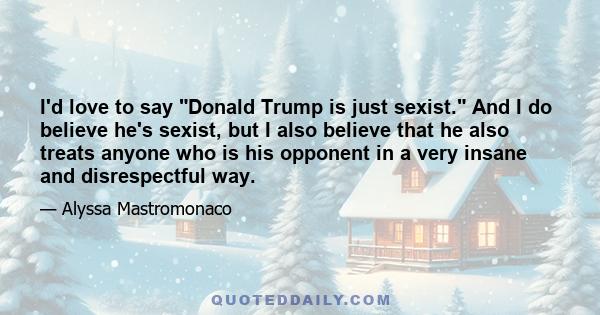 I'd love to say Donald Trump is just sexist. And I do believe he's sexist, but I also believe that he also treats anyone who is his opponent in a very insane and disrespectful way.