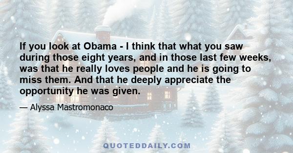 If you look at Obama - I think that what you saw during those eight years, and in those last few weeks, was that he really loves people and he is going to miss them. And that he deeply appreciate the opportunity he was