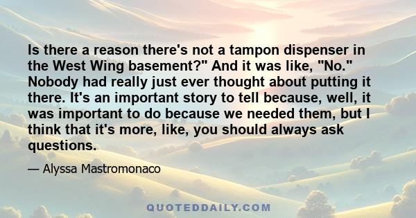 Is there a reason there's not a tampon dispenser in the West Wing basement? And it was like, No. Nobody had really just ever thought about putting it there. It's an important story to tell because, well, it was