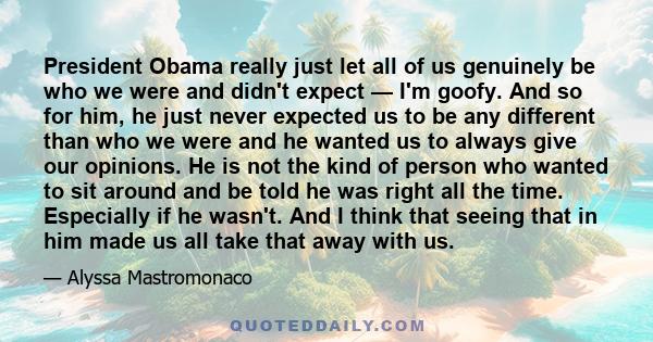 President Obama really just let all of us genuinely be who we were and didn't expect — I'm goofy. And so for him, he just never expected us to be any different than who we were and he wanted us to always give our