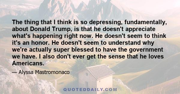 The thing that I think is so depressing, fundamentally, about Donald Trump, is that he doesn't appreciate what's happening right now. He doesn't seem to think it's an honor. He doesn't seem to understand why we're