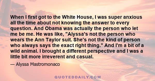 When I first got to the White House, I was super anxious all the time about not knowing the answer to every question. And Obama was actually the person who let me be me. He was like, Alyssa's not the person who wears