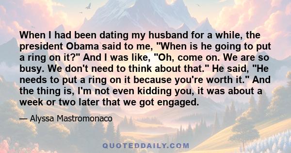 When I had been dating my husband for a while, the president Obama said to me, When is he going to put a ring on it? And I was like, Oh, come on. We are so busy. We don't need to think about that. He said, He needs to