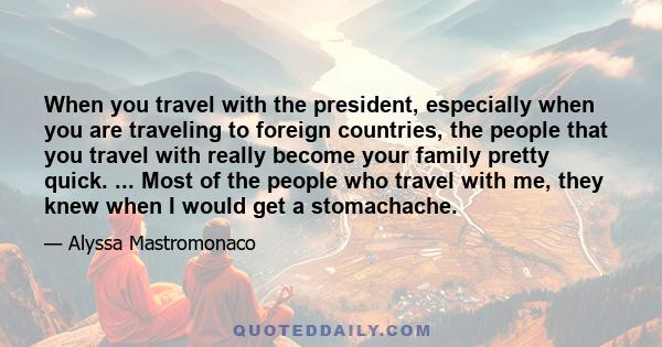 When you travel with the president, especially when you are traveling to foreign countries, the people that you travel with really become your family pretty quick. ... Most of the people who travel with me, they knew