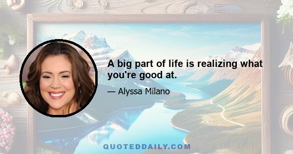 A big part of life is realizing what you're good at.