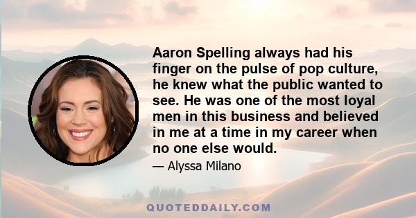 Aaron Spelling always had his finger on the pulse of pop culture, he knew what the public wanted to see. He was one of the most loyal men in this business and believed in me at a time in my career when no one else would.