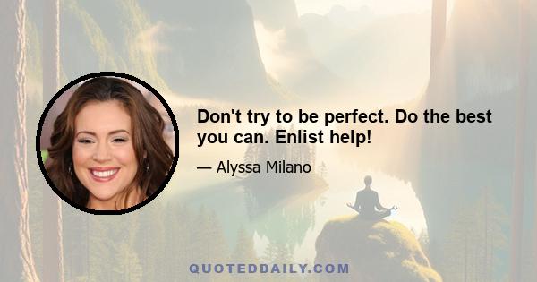 Don't try to be perfect. Do the best you can. Enlist help!