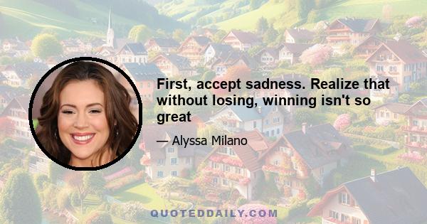 First, accept sadness. Realize that without losing, winning isn't so great