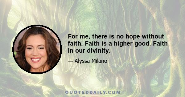 For me, there is no hope without faith. Faith is a higher good. Faith in our divinity.