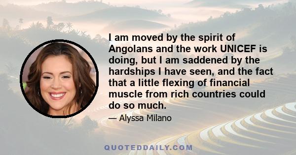 I am moved by the spirit of Angolans and the work UNICEF is doing, but I am saddened by the hardships I have seen, and the fact that a little flexing of financial muscle from rich countries could do so much.