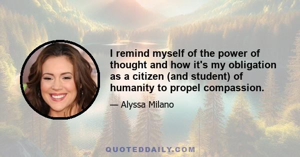 I remind myself of the power of thought and how it's my obligation as a citizen (and student) of humanity to propel compassion.