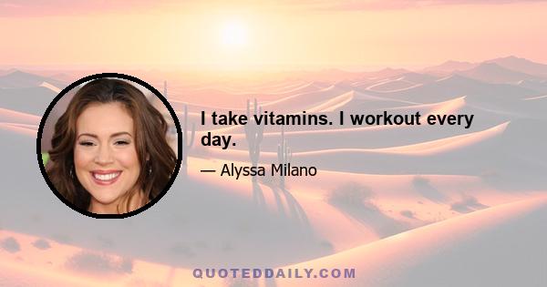 I take vitamins. I workout every day.