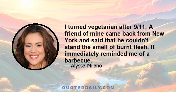 I turned vegetarian after 9/11. A friend of mine came back from New York and said that he couldn't stand the smell of burnt flesh. It immediately reminded me of a barbecue.