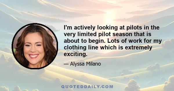 I'm actively looking at pilots in the very limited pilot season that is about to begin. Lots of work for my clothing line which is extremely exciting.