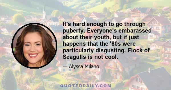 It's hard enough to go through puberty. Everyone's embarassed about their youth, but if just happens that the '80s were particularly disgusting. Flock of Seagulls is not cool.