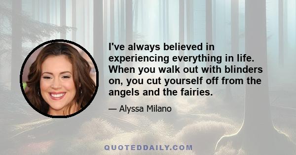 I've always believed in experiencing everything in life. When you walk out with blinders on, you cut yourself off from the angels and the fairies.