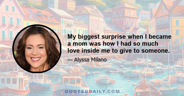 My biggest surprise when I became a mom was how I had so much love inside me to give to someone.