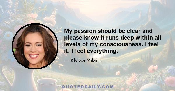 My passion should be clear and please know it runs deep within all levels of my consciousness. I feel it. I feel everything.