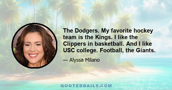 The Dodgers. My favorite hockey team is the Kings. I like the Clippers in basketball. And I like USC college. Football, the Giants.