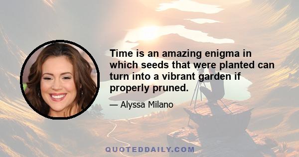 Time is an amazing enigma in which seeds that were planted can turn into a vibrant garden if properly pruned.