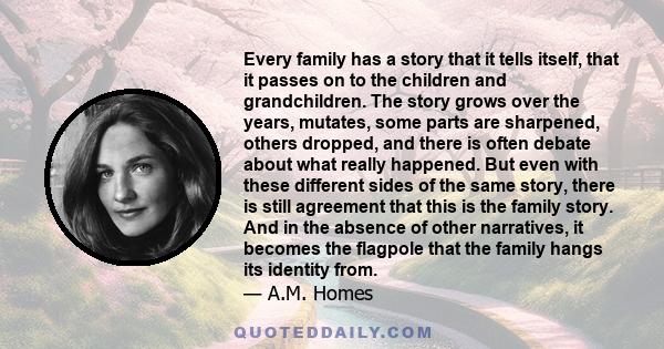 Every family has a story that it tells itself, that it passes on to the children and grandchildren. The story grows over the years, mutates, some parts are sharpened, others dropped, and there is often debate about what 