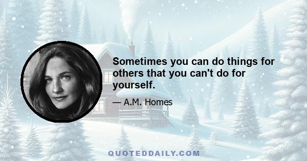 Sometimes you can do things for others that you can't do for yourself.