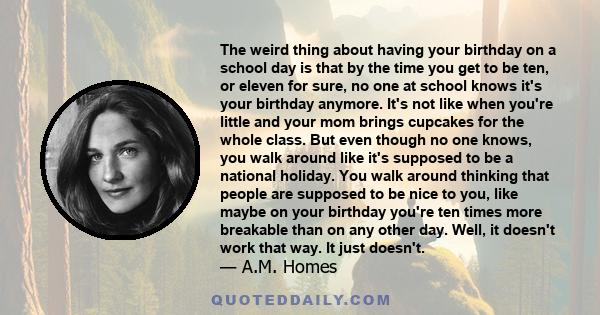 The weird thing about having your birthday on a school day is that by the time you get to be ten, or eleven for sure, no one at school knows it's your birthday anymore. It's not like when you're little and your mom