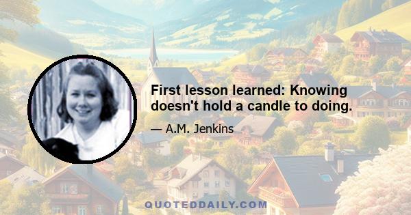 First lesson learned: Knowing doesn't hold a candle to doing.