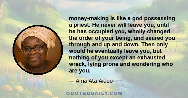 money-making is like a god possessing a priest. He never will leave you, until he has occupied you, wholly changed the order of your being, and seared you through and up and down. Then only would he eventually leave