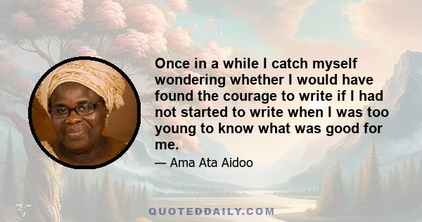 Once in a while I catch myself wondering whether I would have found the courage to write if I had not started to write when I was too young to know what was good for me.