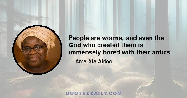 People are worms, and even the God who created them is immensely bored with their antics.