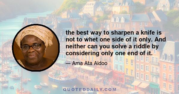 the best way to sharpen a knife is not to whet one side of it only. And neither can you solve a riddle by considering only one end of it.