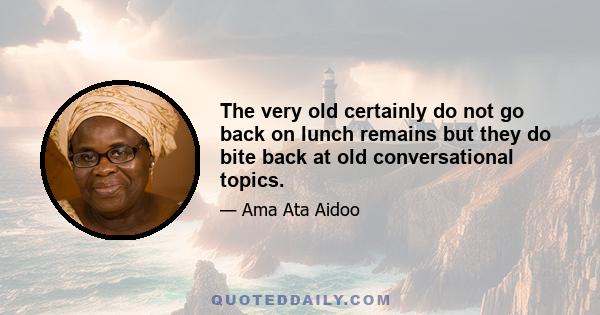 The very old certainly do not go back on lunch remains but they do bite back at old conversational topics.