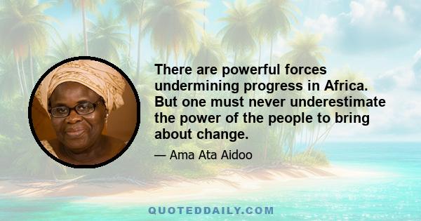 There are powerful forces undermining progress in Africa. But one must never underestimate the power of the people to bring about change.